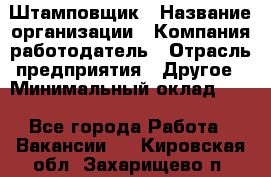 Штамповщик › Название организации ­ Компания-работодатель › Отрасль предприятия ­ Другое › Минимальный оклад ­ 1 - Все города Работа » Вакансии   . Кировская обл.,Захарищево п.